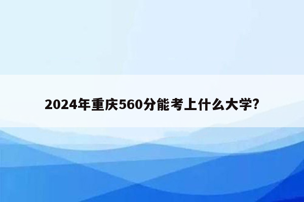 2024年重庆560分能考上什么大学?