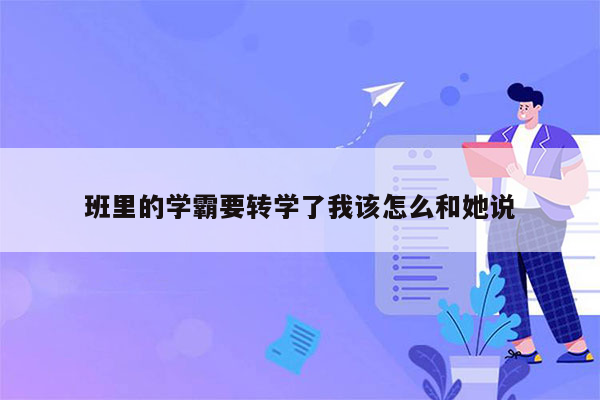 班里的学霸要转学了我该怎么和她说