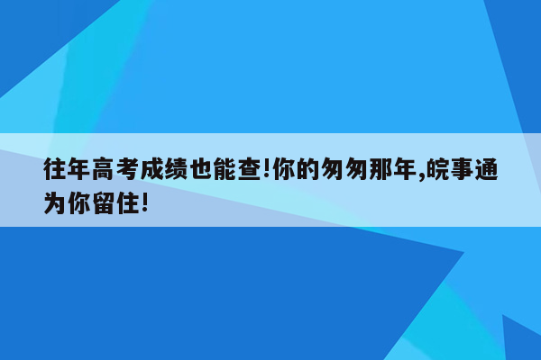 往年高考成绩也能查!你的匆匆那年,皖事通为你留住!