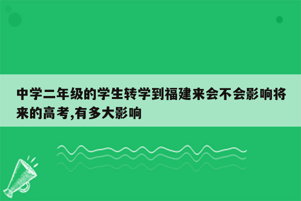 中学二年级的学生转学到福建来会不会影响将来的高考,有多大影响