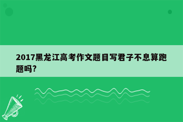 2017黑龙江高考作文题目写君子不息算跑题吗?