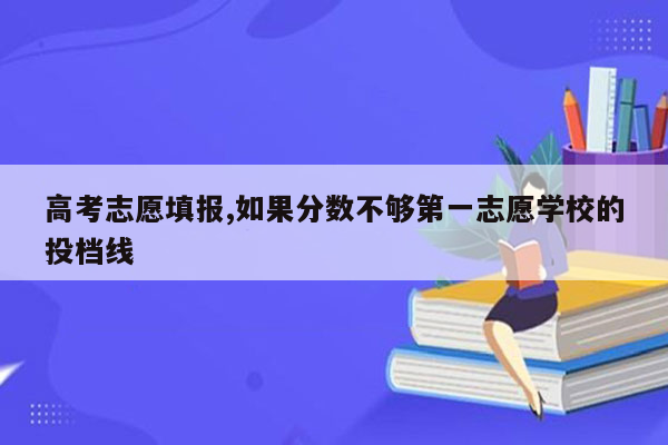 高考志愿填报,如果分数不够第一志愿学校的投档线