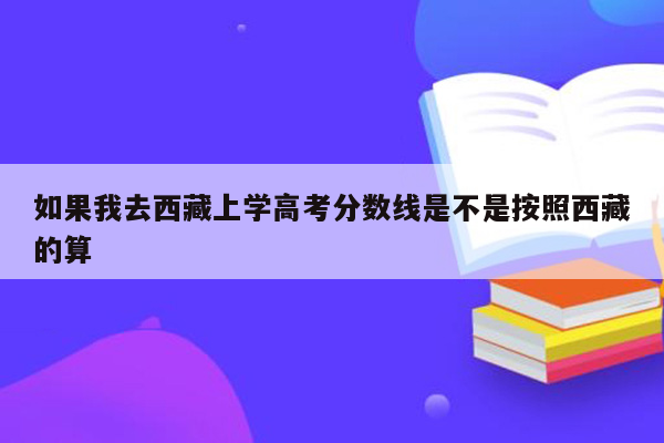 如果我去西藏上学高考分数线是不是按照西藏的算