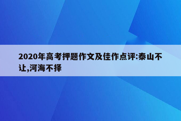 2020年高考押题作文及佳作点评:泰山不让,河海不择