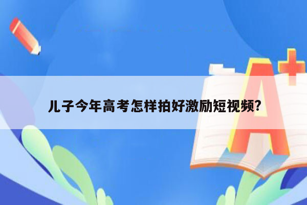 儿子今年高考怎样拍好激励短视频?