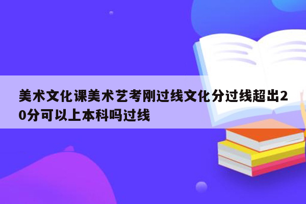 美术文化课美术艺考刚过线文化分过线超出20分可以上本科吗过线