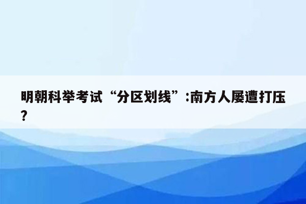 明朝科举考试“分区划线”:南方人屡遭打压?