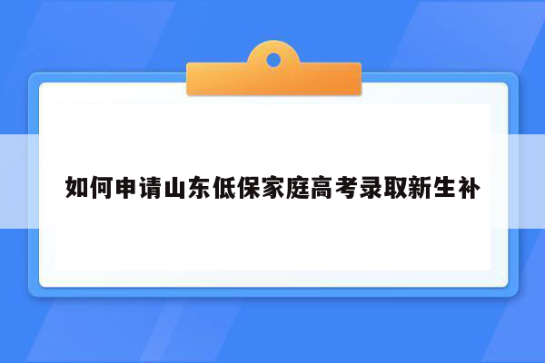 如何申请山东低保家庭高考录取新生补