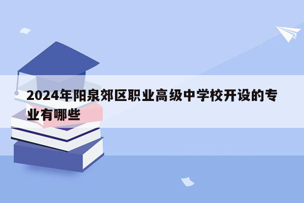 2024年阳泉郊区职业高级中学校开设的专业有哪些