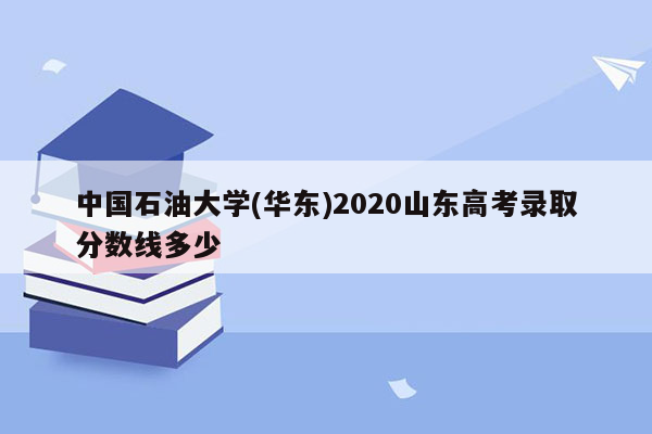 中国石油大学(华东)2020山东高考录取分数线多少