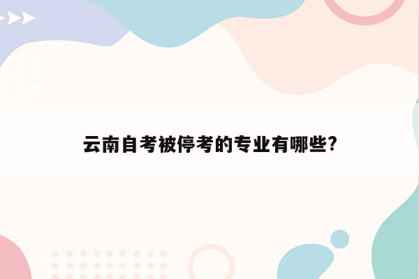 云南自考被停考的专业有哪些?