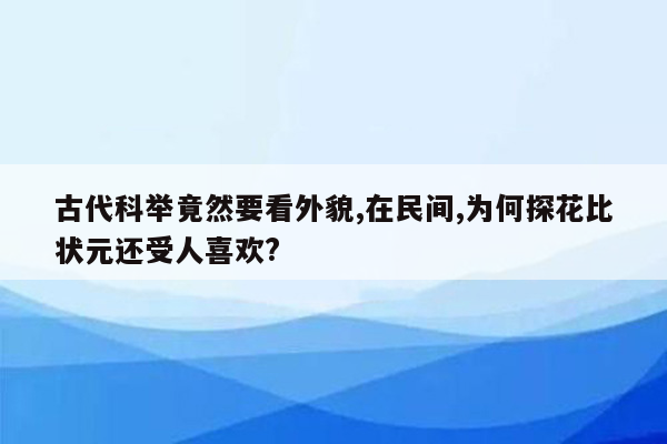 古代科举竟然要看外貌,在民间,为何探花比状元还受人喜欢?