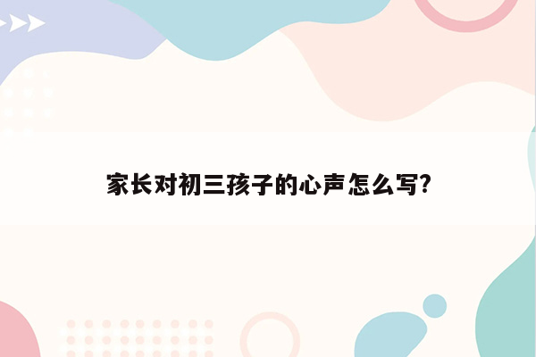 家长对初三孩子的心声怎么写?