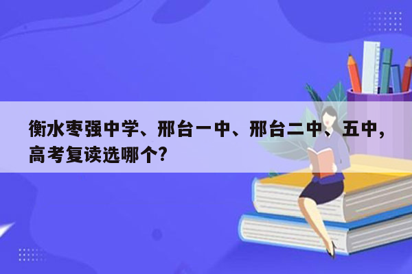 衡水枣强中学、邢台一中、邢台二中、五中,高考复读选哪个?