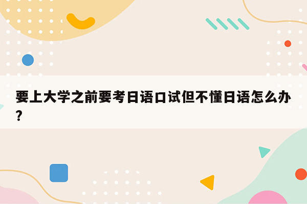 要上大学之前要考日语口试但不懂日语怎么办?