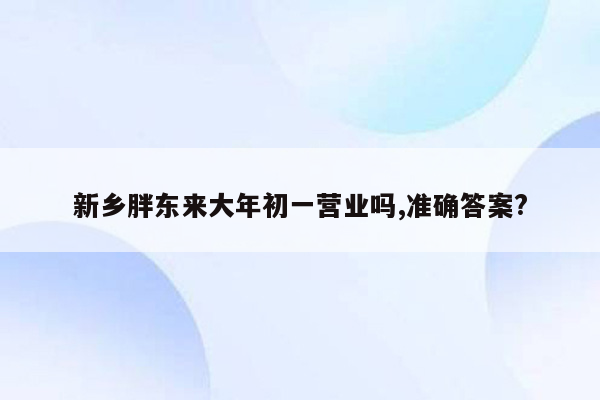 新乡胖东来大年初一营业吗,准确答案?