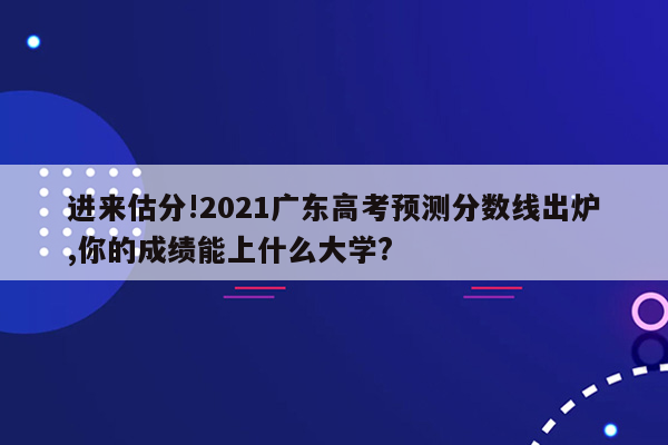 进来估分!2021广东高考预测分数线出炉,你的成绩能上什么大学?