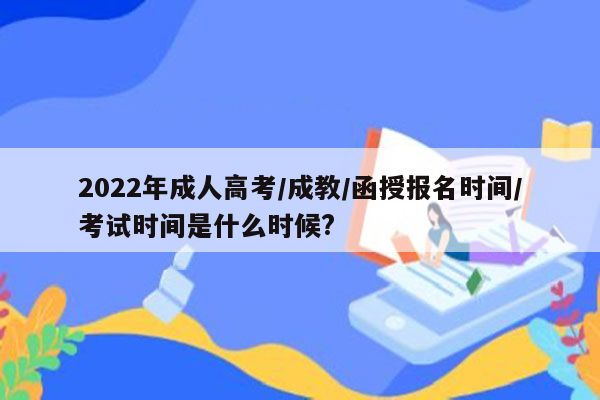 2022年成人高考/成教/函授报名时间/考试时间是什么时候?