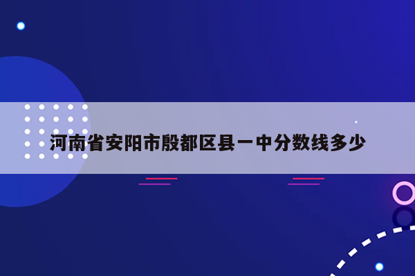 河南省安阳市殷都区县一中分数线多少