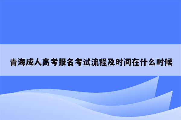 青海成人高考报名考试流程及时间在什么时候