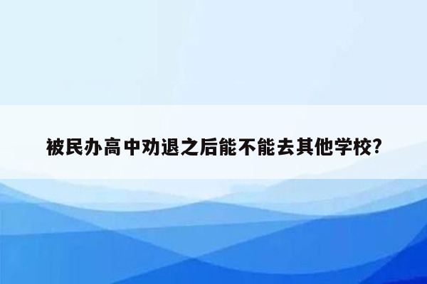 被民办高中劝退之后能不能去其他学校?