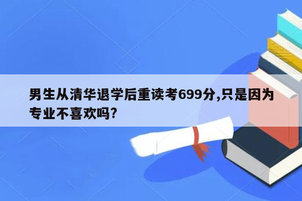 男生从清华退学后重读考699分,只是因为专业不喜欢吗?