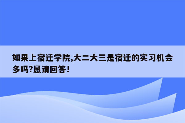 如果上宿迁学院,大二大三是宿迁的实习机会多吗?恳请回答!