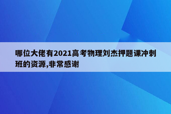 哪位大佬有2021高考物理刘杰押题课冲刺班的资源,非常感谢