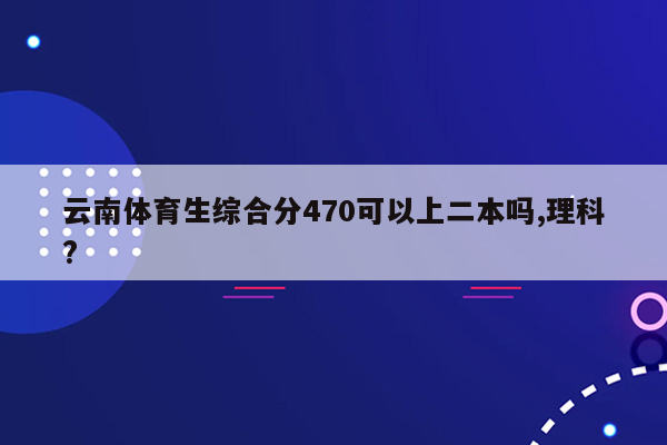 云南体育生综合分470可以上二本吗,理科?