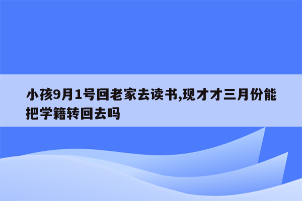 小孩9月1号回老家去读书,现才才三月份能把学籍转回去吗