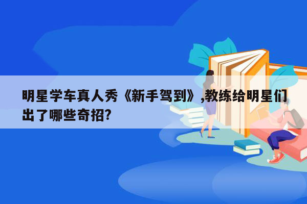 明星学车真人秀《新手驾到》,教练给明星们出了哪些奇招?