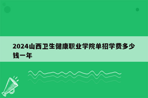 2024山西卫生健康职业学院单招学费多少钱一年