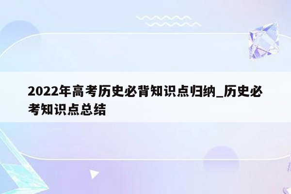 2022年高考历史必背知识点归纳_历史必考知识点总结