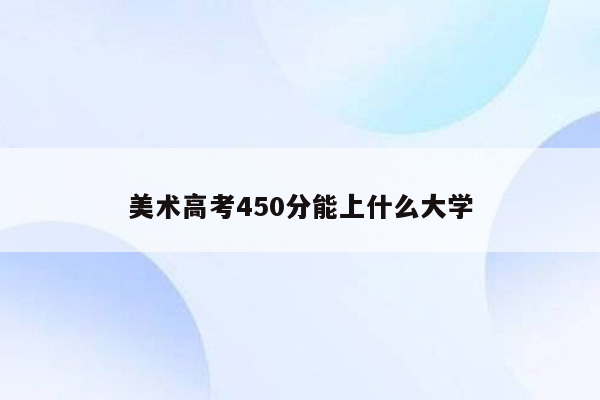 美术高考450分能上什么大学