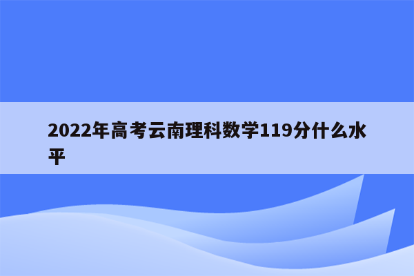 2022年高考云南理科数学119分什么水平