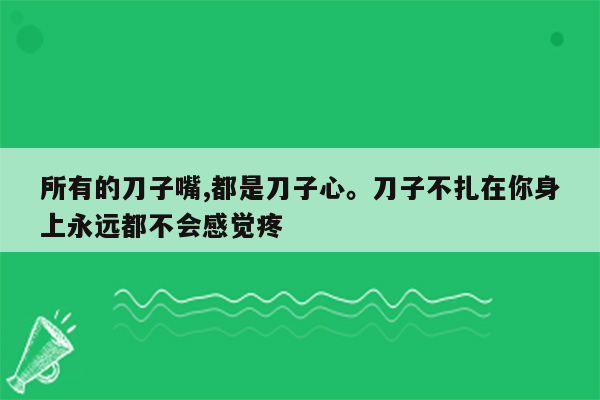 所有的刀子嘴,都是刀子心。刀子不扎在你身上永远都不会感觉疼