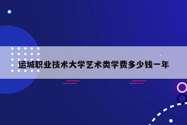 运城职业技术大学艺术类学费多少钱一年