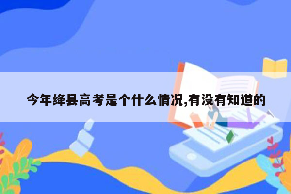 今年绛县高考是个什么情况,有没有知道的