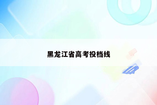 黑龙江省高考投档线