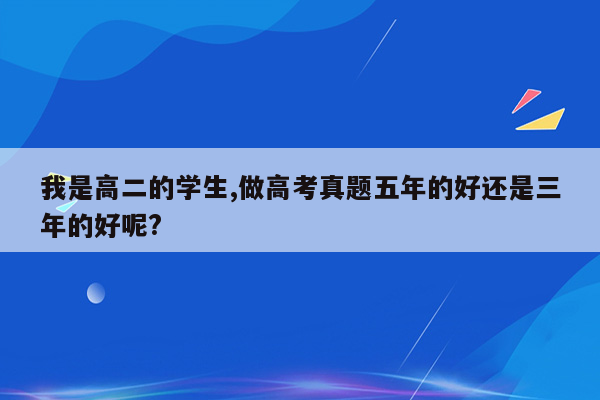 我是高二的学生,做高考真题五年的好还是三年的好呢?