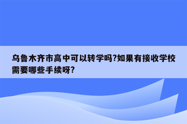 乌鲁木齐市高中可以转学吗?如果有接收学校需要哪些手续呀?