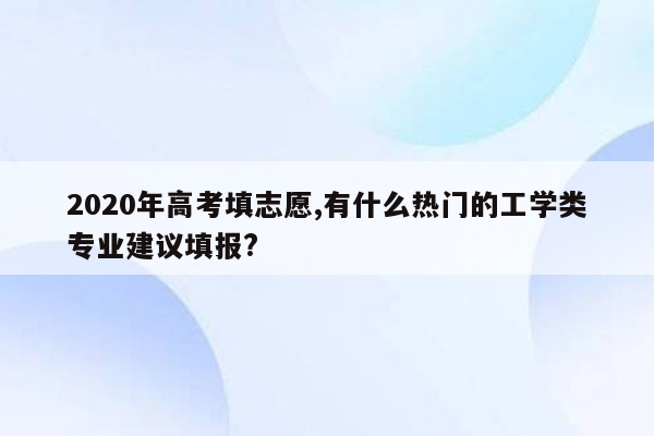 2020年高考填志愿,有什么热门的工学类专业建议填报?