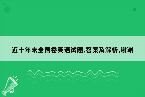 近十年来全国卷英语试题,答案及解析,谢谢