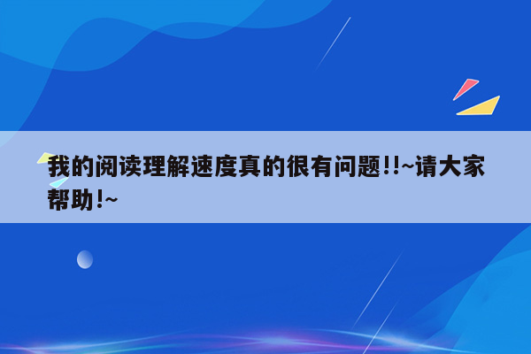 我的阅读理解速度真的很有问题!!~请大家帮助!~