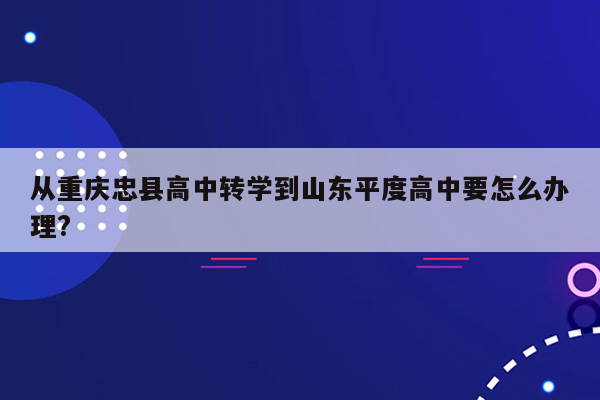 从重庆忠县高中转学到山东平度高中要怎么办理?