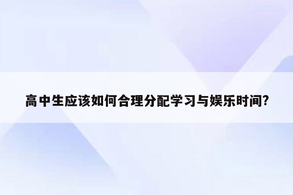 高中生应该如何合理分配学习与娱乐时间?