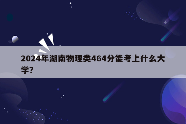 2024年湖南物理类464分能考上什么大学?