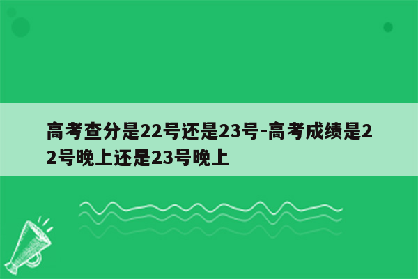 高考查分是22号还是23号-高考成绩是22号晚上还是23号晚上