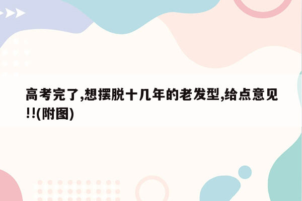 高考完了,想摆脱十几年的老发型,给点意见!!(附图)