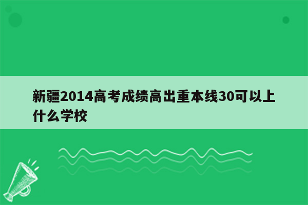 新疆2014高考成绩高出重本线30可以上什么学校